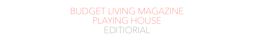 BUDGET LIVING MAGAZINE
PLAYING HOUSE
EDITIORIAL
