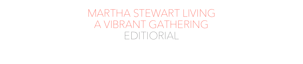 MARTHA STEWART LIVING
A VIBRANT GATHERING
EDITIORIAL
