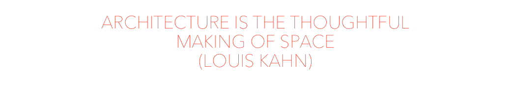 ARCHITECTURE IS THE THOUGHTFUL
MAKING OF SPACE
(LOUIS KAHN)