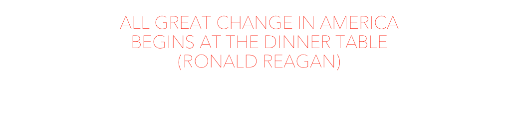 ALL GREAT CHANGE IN AMERICA
BEGINS AT THE DINNER TABLE
(RONALD REAGAN)

