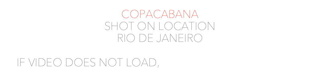 COPACABANA
SHOT ON LOCATION
RIO DE JANEIRO

IF VIDEO DOES NOT LOAD, PLEASE WATCH ON VIMEO